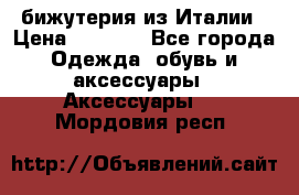 бижутерия из Италии › Цена ­ 1 500 - Все города Одежда, обувь и аксессуары » Аксессуары   . Мордовия респ.